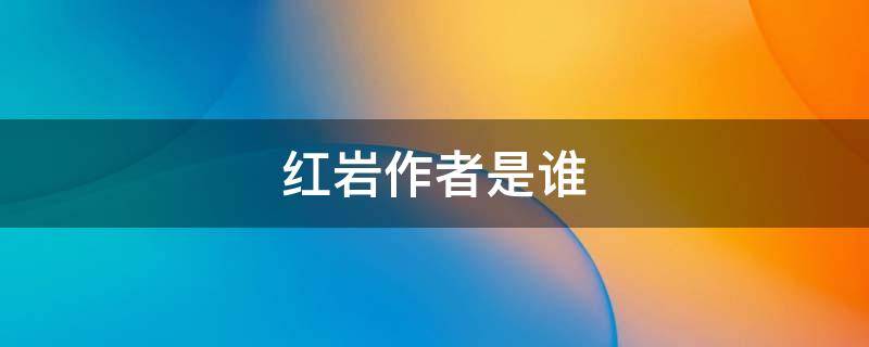 红岩作者是谁（红岩作者是谁,围绕哪两人写的）