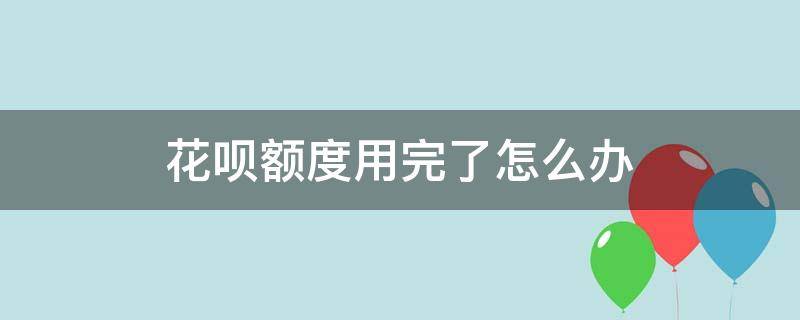 花呗额度用完了怎么办（花呗额度用完了怎么办怎么增额度）