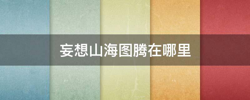 妄想山海图腾在哪里（妄想山海图腾在哪里刷）