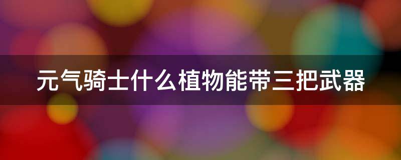 元气骑士什么植物能带三把武器 元气骑士什么植物能带三把武器2020