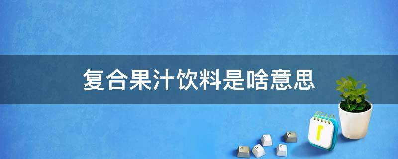 复合果汁饮料是啥意思 复合果汁饮料是啥意思减肥能喝吗