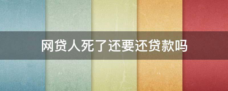 网贷人死了还要还贷款吗 网贷死后还需要还吗