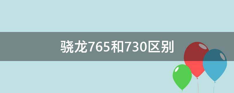 骁龙765和730区别 高通骁龙765跟730有明显区别吗