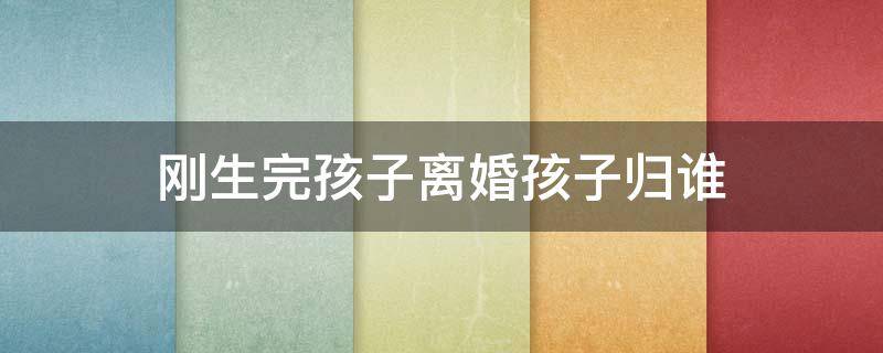 刚生完孩子离婚孩子归谁 刚生完孩子夫妻离婚孩子归谁
