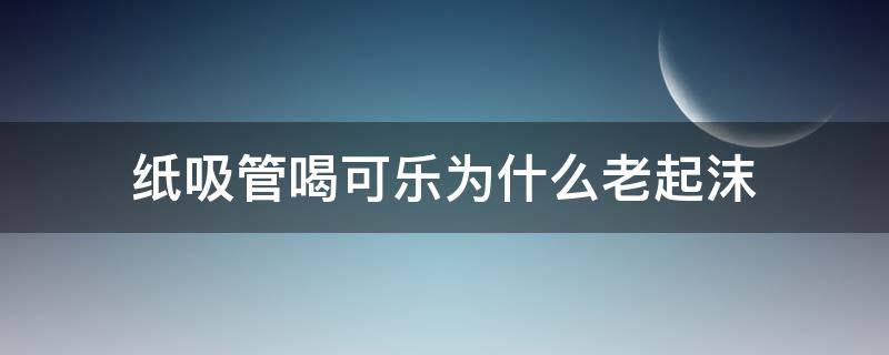 纸吸管喝可乐为什么老起沫（纸吸管 可乐 起泡）