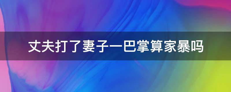 丈夫打了妻子一巴掌算家暴吗（丈夫动手打了妻子一下算不算家暴）