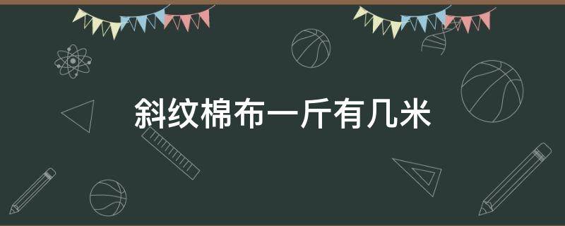 斜纹棉布一斤有几米（斜纹棉布多少钱一米）