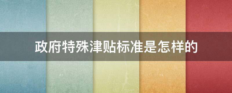 政府特殊津贴标准是怎样的 政府特殊津贴有多少