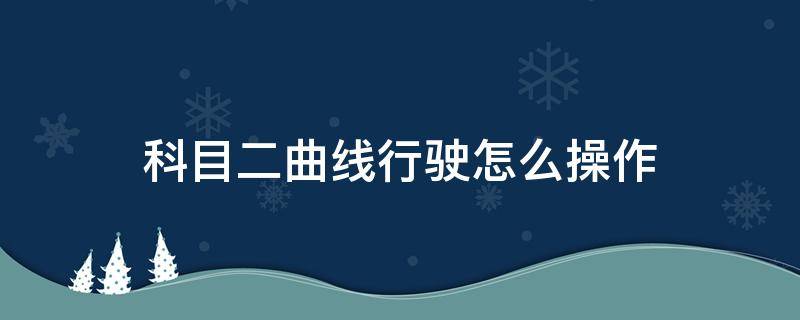科目二曲线行驶怎么操作 驾考科目二曲线行驶操作技巧讲解