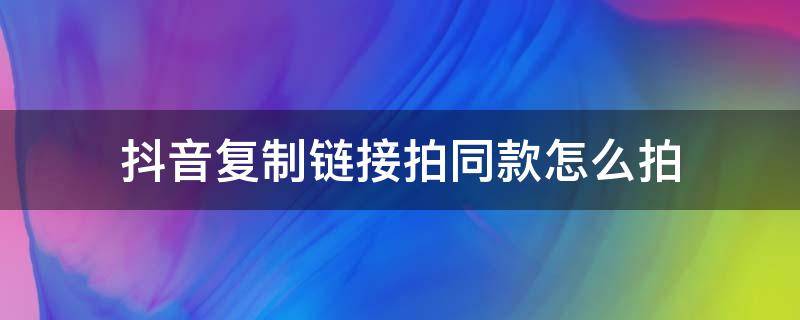 抖音复制链接拍同款怎么拍（抖音复制链接拍同款怎么拍出同款）