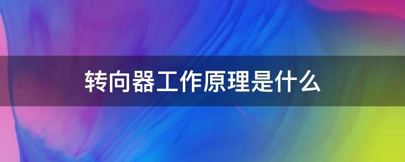 转向器工作原理是什么 转向器工作原理是什么