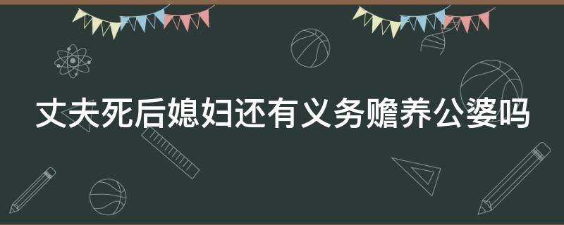 丈夫死后媳妇还有义务赡养公婆吗（丈夫死后媳妇还有抚养义务吗）