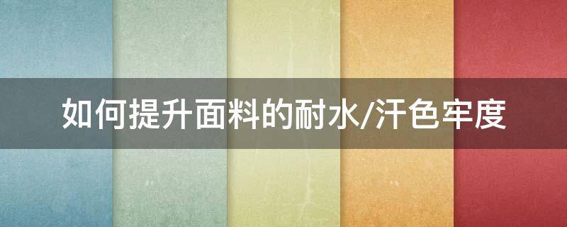 如何提升面料的耐水/汗色牢度 耐光汗复合色牢度标准