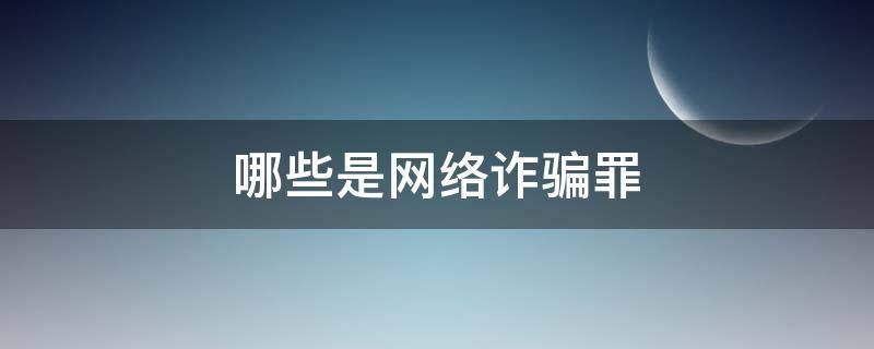 哪些是网络诈骗罪（哪些是网络诈骗罪行为）