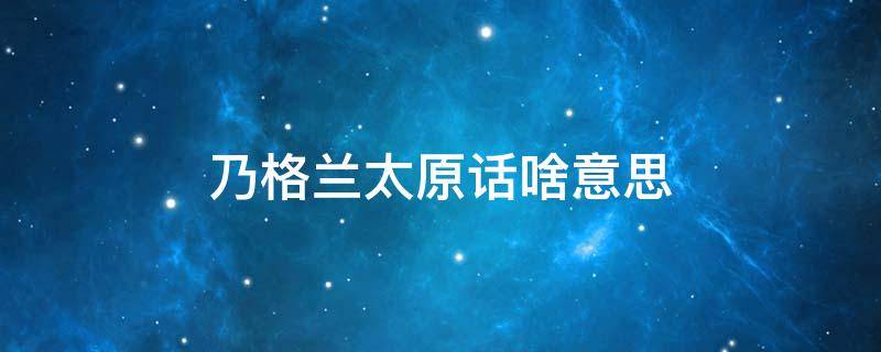 乃格兰太原话啥意思（太原方言乃格兰什么意思）