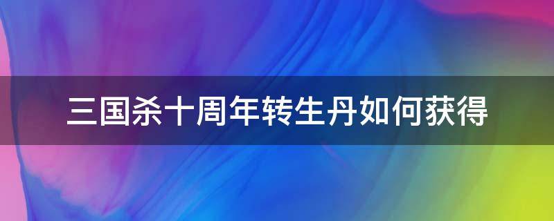 三国杀十周年转生丹如何获得（三国杀十周年转生丹获取）