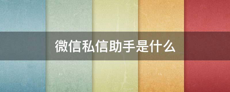 微信私信助手是什么（微信有什么助手）