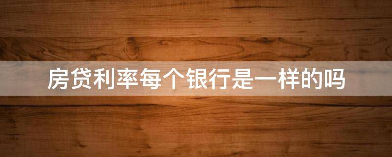 房贷利率每个银行是一样的吗 每个银行的房贷利率是不是都一样