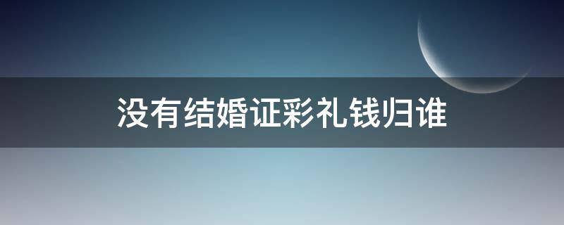 没有结婚证彩礼钱归谁 没有领结婚证彩礼钱是属于谁的