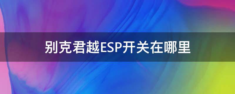 别克君越ESP开关在哪里（别克君越ESp是什么故障）