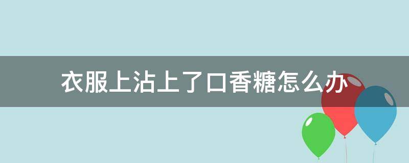 衣服上沾上了口香糖怎么办（衣服不小心沾到口香糖怎么办）