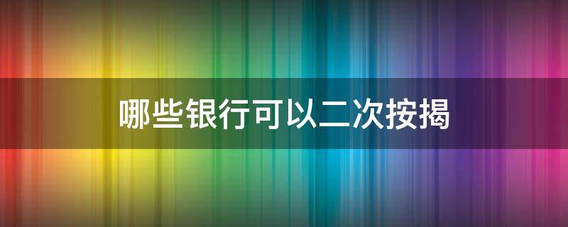 哪些银行可以二次按揭 哪些银行可以按揭房二次抵押贷款