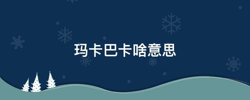 玛卡巴卡啥意思 玛卡巴卡什么意思