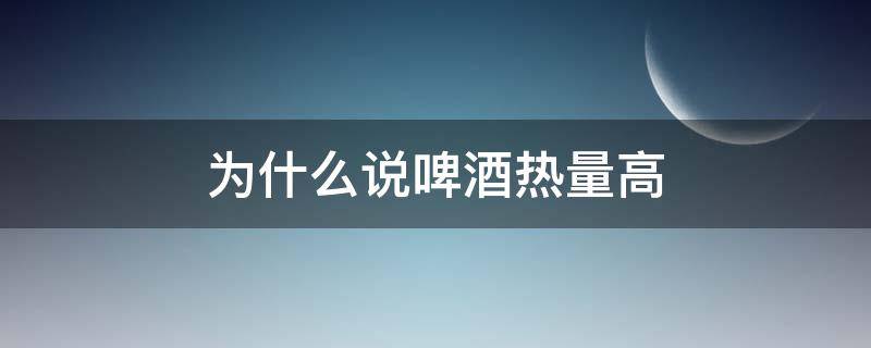 为什么说啤酒热量高（啤酒的热量到底高不高）