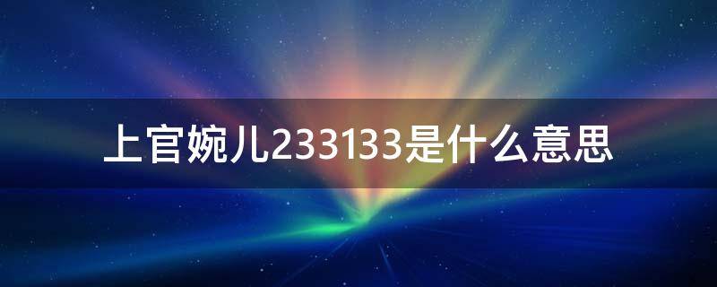 上官婉儿233133是什么意思（上官婉儿233啥意思）