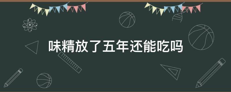 味精放了五年还能吃吗（味精打开一年多还能吃吗）