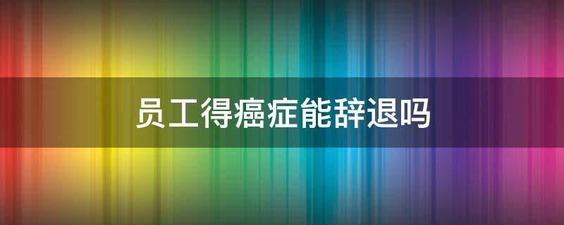 员工得癌症能辞退吗 员工得癌症能辞退吗需要发工资吗