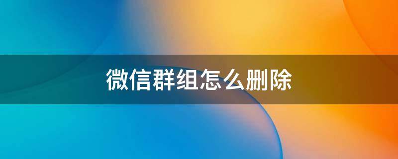 微信群组怎么删除（微信群组怎么删除其中一个人）