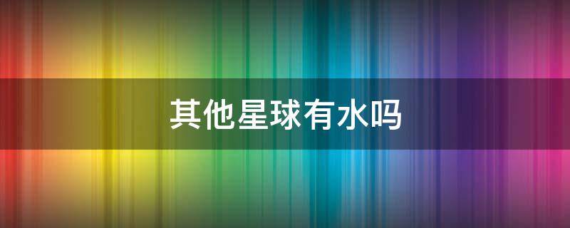 其他星球有水吗 其他星球有没有水