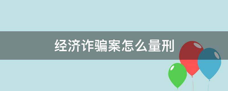 经济诈骗案怎么量刑（经济诈骗案的量刑标准）