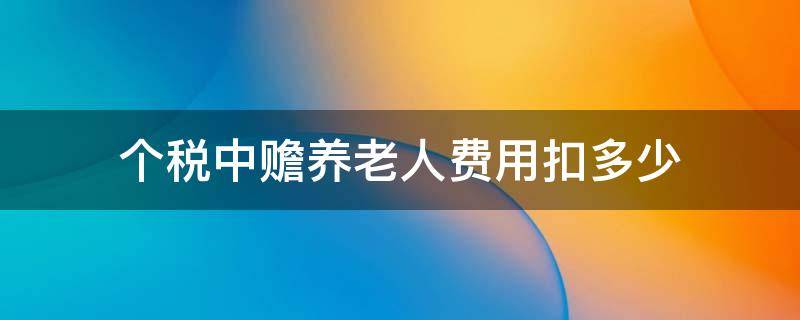 个税中赡养老人费用扣多少（个税老人赡养费扣减多少）