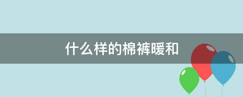 什么样的棉裤暖和（棉裤哪种穿着暖和）