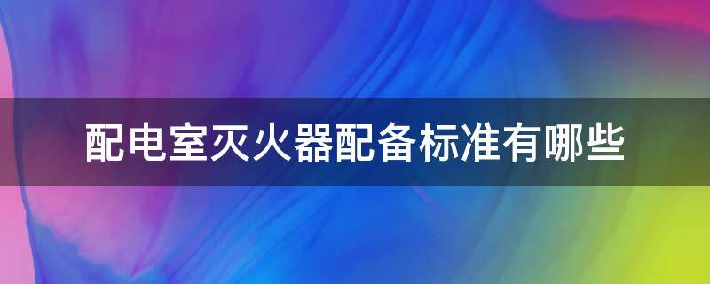 配电室灭火器配备标准有哪些（配电室应使用哪种灭火器）