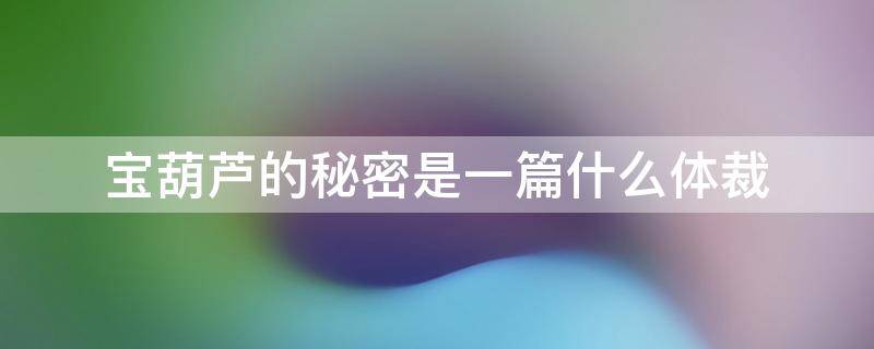宝葫芦的秘密是一篇什么体裁（宝葫芦的秘密是一篇什么体裁的书）