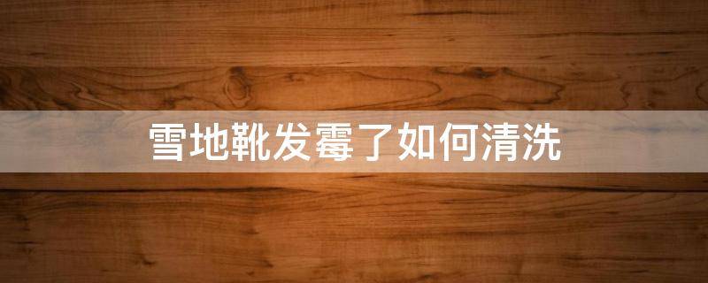 雪地靴发霉了如何清洗（雪地靴霉点怎么清洗）
