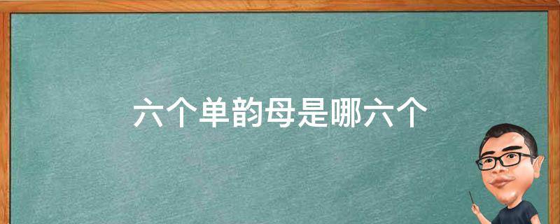 六个单韵母是哪六个（六个单韵母是哪六个?）