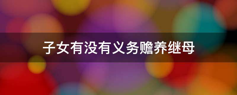 子女有没有义务赡养继母 继子女有义务赡养继父母吗