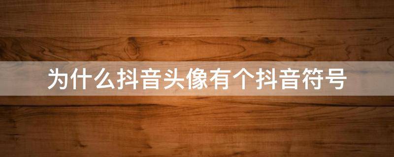为什么抖音头像有个抖音符号（为什么有些人的抖音头像有个抖音的符号）