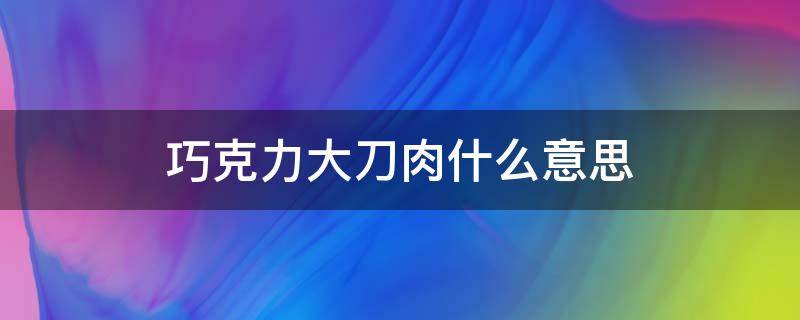 巧克力大刀肉什么意思（巧克力大刀肉是什么）