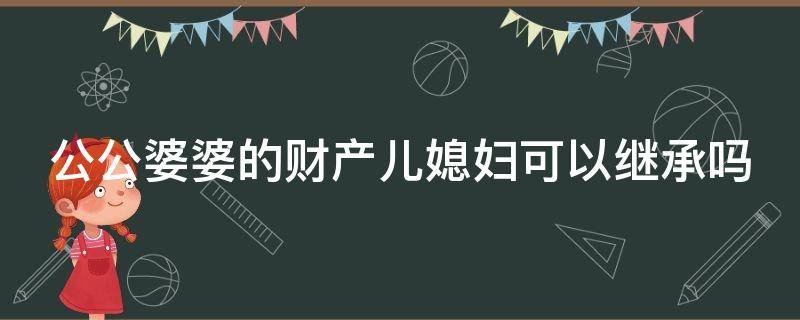 公公婆婆的财产儿媳妇可以继承吗 公公婆婆的财产儿媳妇可以继承吗视频