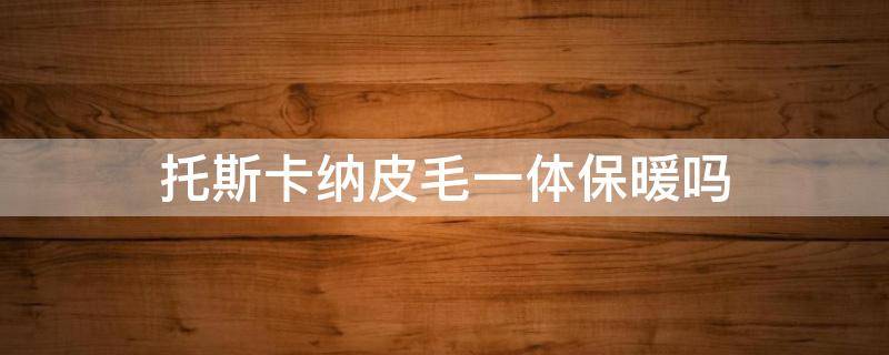 托斯卡纳皮毛一体保暖吗 托斯卡纳皮毛一体和羽绒服哪个暖和