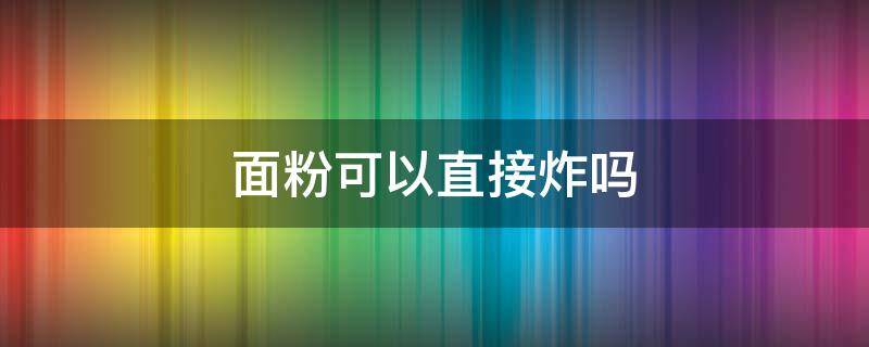 面粉可以直接炸吗（面粉可以直接炸着吃吗）