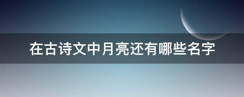 在古诗文中月亮还有哪些名字 与月亮有关的诗名