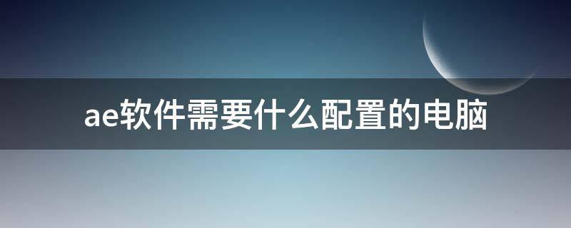 ae软件需要什么配置的电脑（使用ae需要什么配置的电脑）