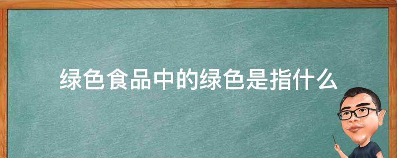 绿色食品中的绿色是指什么（绿色食品中的绿色表示什么）