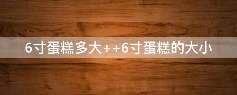 6寸蛋糕多大（6寸蛋糕多大参照物图片）